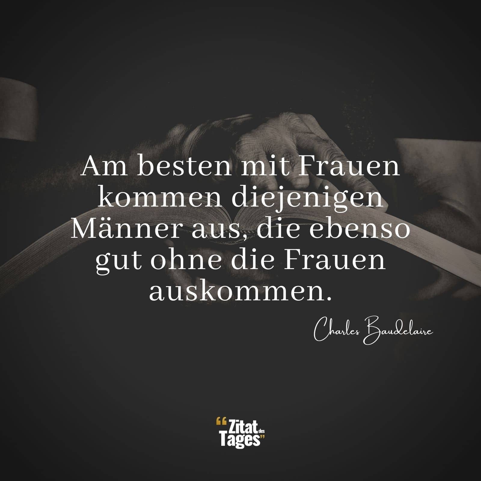 Am besten mit Frauen kommen diejenigen Männer aus, die ebenso gut ohne die Frauen auskommen. - Charles Baudelaire