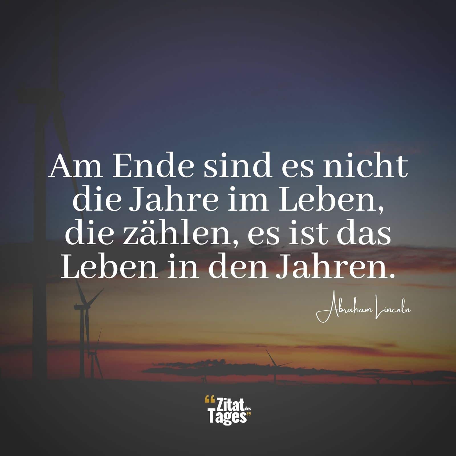 Am Ende sind es nicht die Jahre im Leben, die zählen, es ist das Leben in den Jahren. - Abraham Lincoln