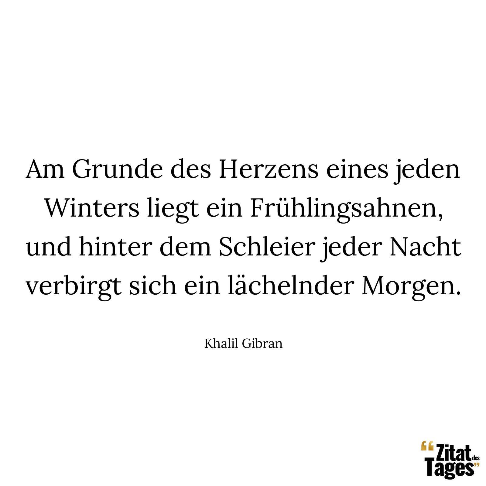 Am Grunde des Herzens eines jeden Winters liegt ein Frühlingsahnen, und hinter dem Schleier jeder Nacht verbirgt sich ein lächelnder Morgen. - Khalil Gibran