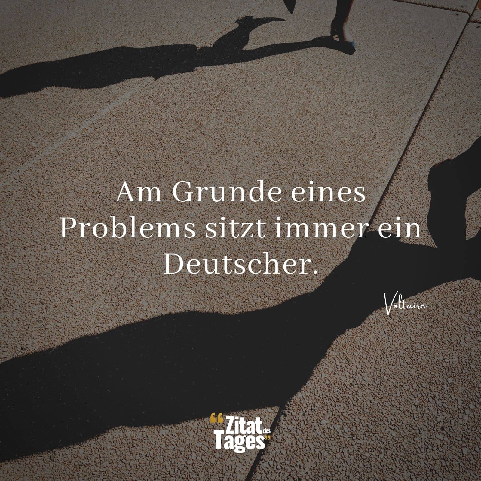 Am Grunde eines Problems sitzt immer ein Deutscher. - Voltaire