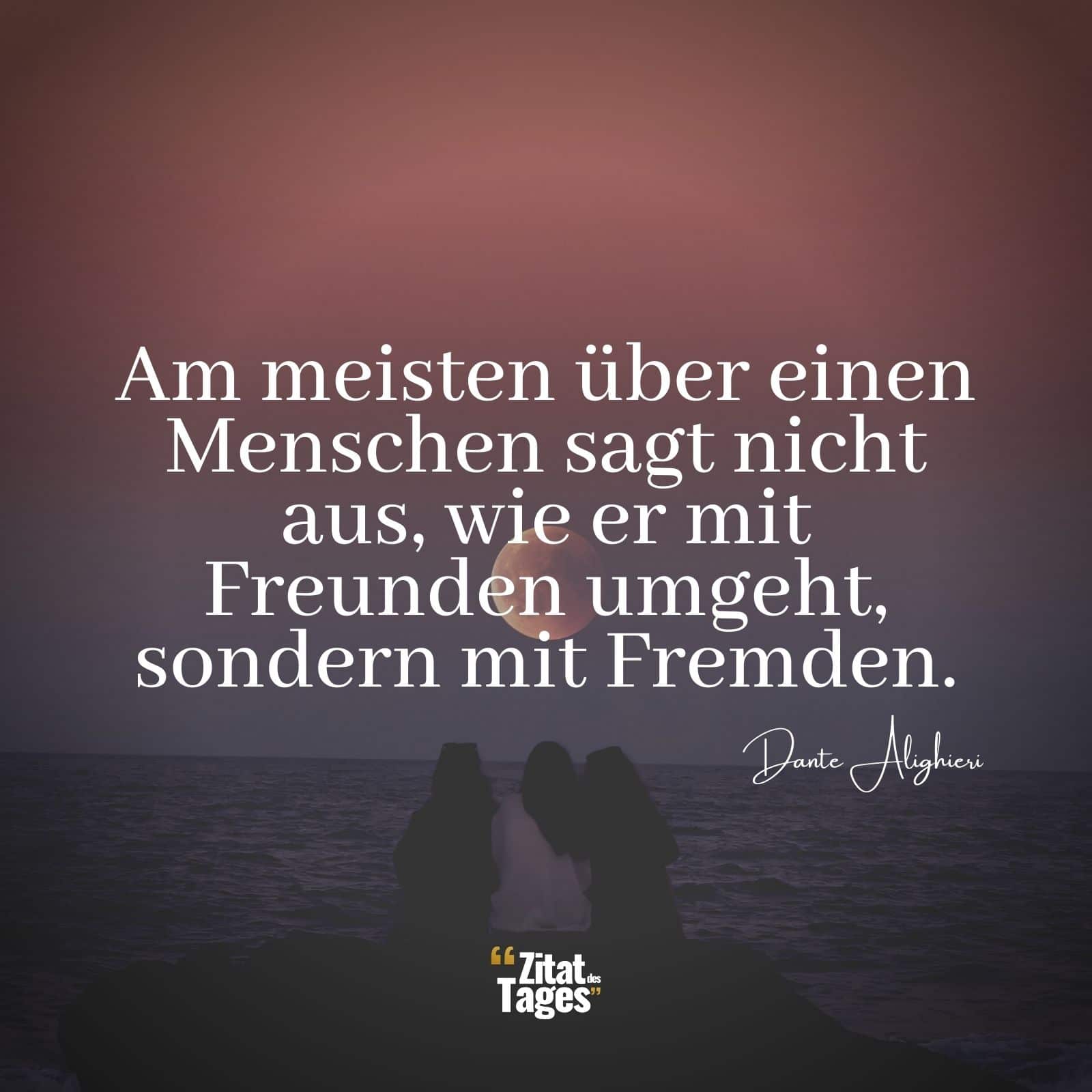 Am meisten über einen Menschen sagt nicht aus, wie er mit Freunden umgeht, sondern mit Fremden. - Dante Alighieri