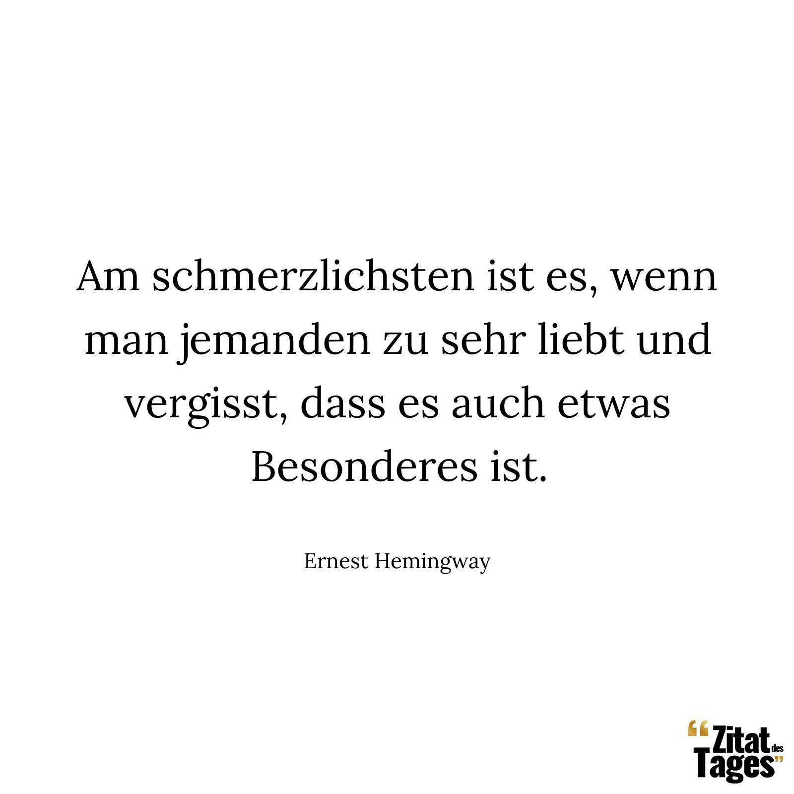 Am schmerzlichsten ist es, wenn man jemanden zu sehr liebt und vergisst, dass es auch etwas Besonderes ist. - Ernest Hemingway