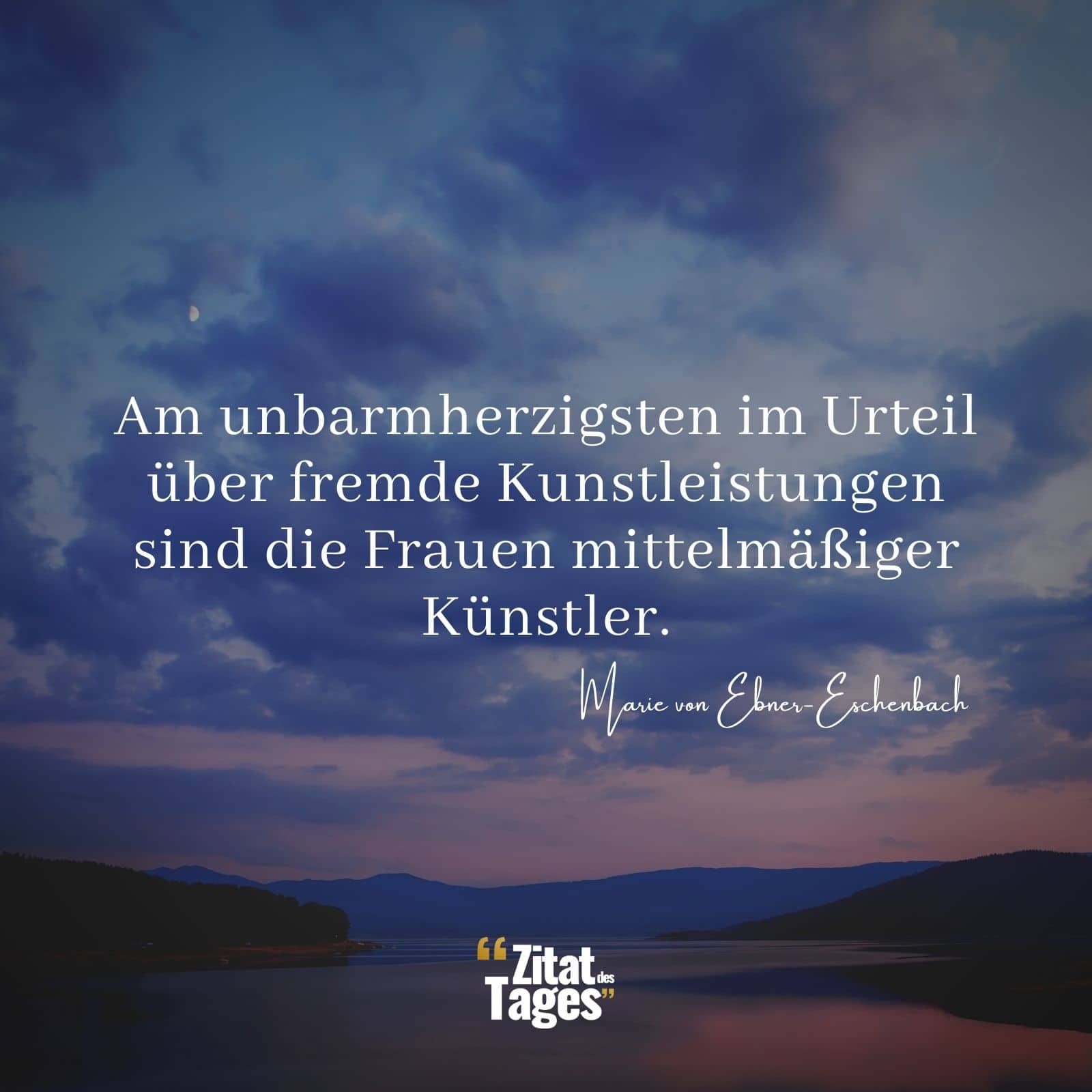 Am unbarmherzigsten im Urteil über fremde Kunstleistungen sind die Frauen mittelmäßiger Künstler. - Marie von Ebner-Eschenbach