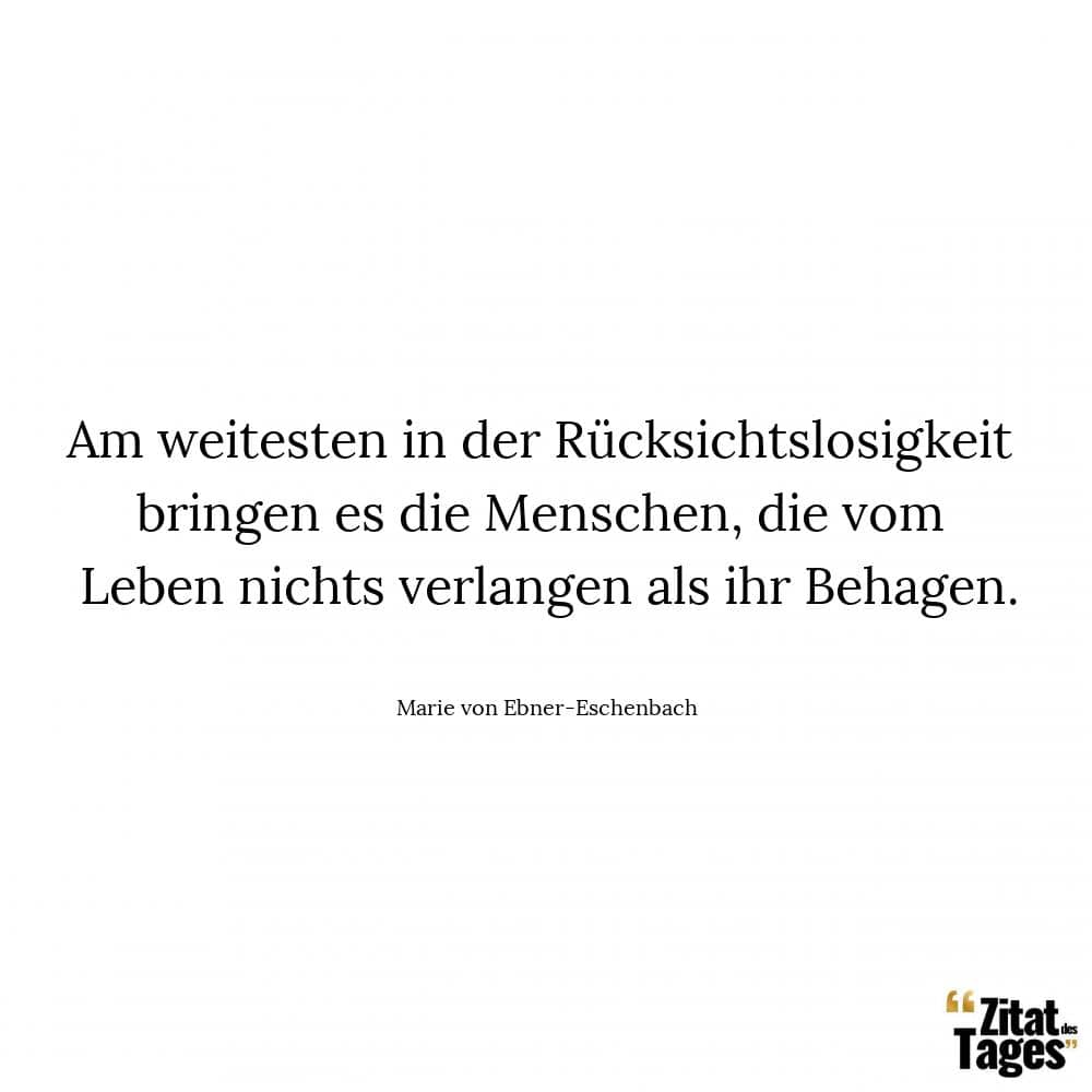 Am weitesten in der Rücksichtslosigkeit bringen es die Menschen, die vom Leben nichts verlangen als ihr Behagen. - Marie von Ebner-Eschenbach