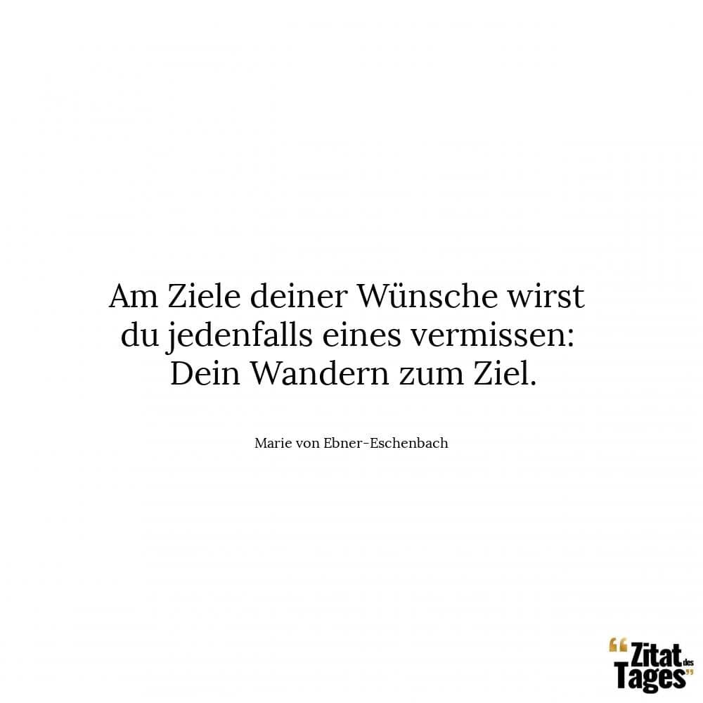 Am Ziele deiner Wünsche wirst du jedenfalls eines vermissen: Dein Wandern zum Ziel. - Marie von Ebner-Eschenbach