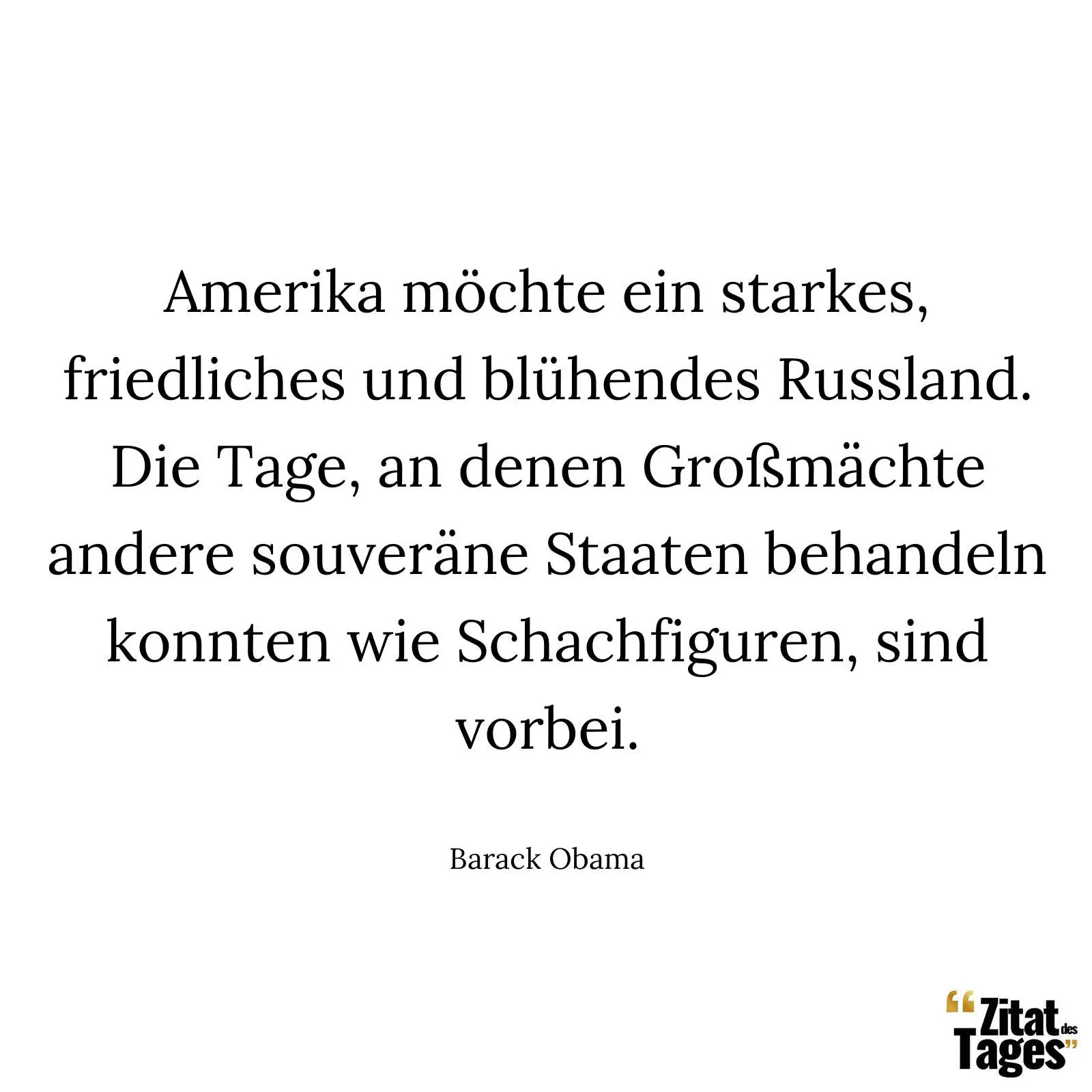 Amerika möchte ein starkes, friedliches und blühendes Russland. Die Tage, an denen Großmächte andere souveräne Staaten behandeln konnten wie Schachfiguren, sind vorbei. - Barack Obama