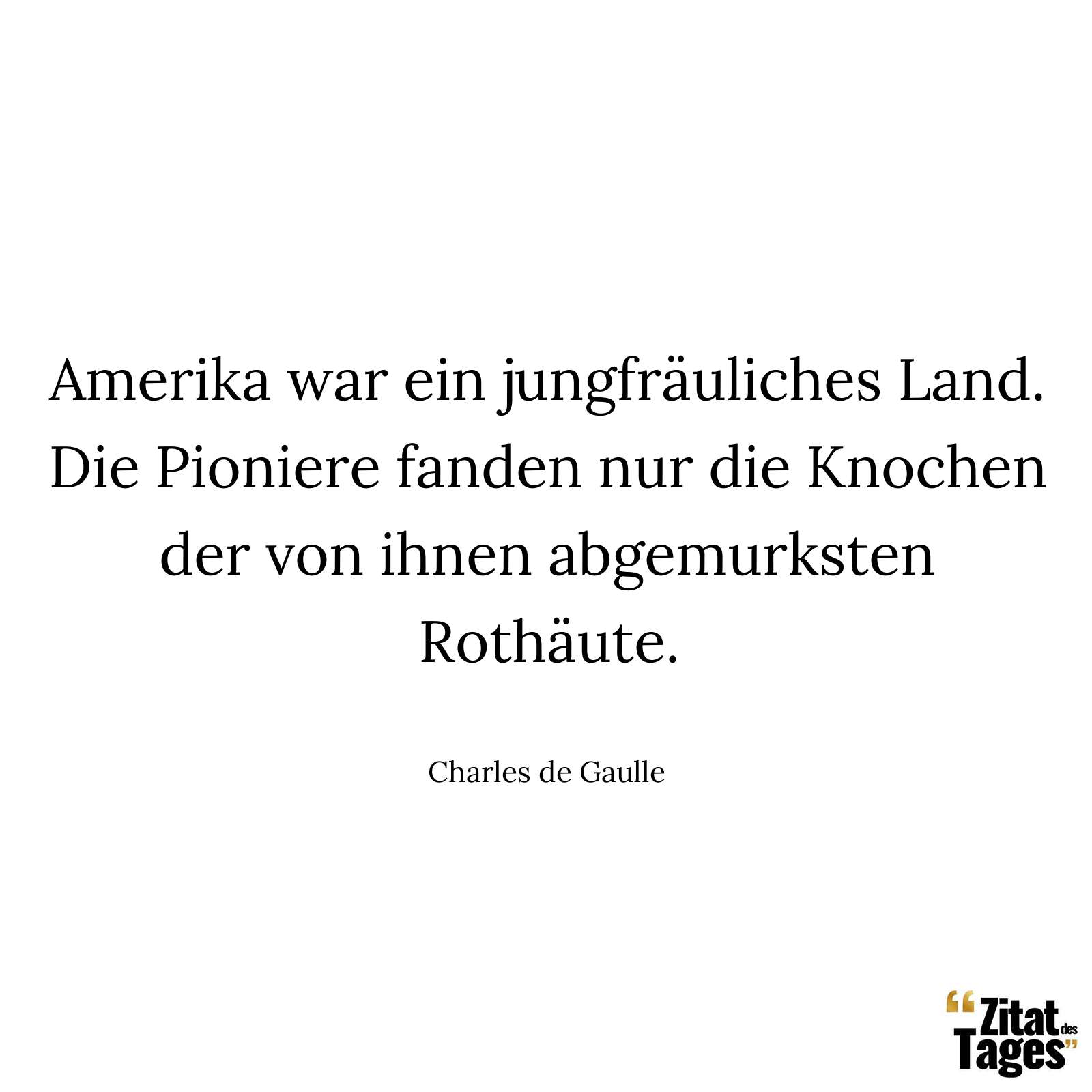 Amerika war ein jungfräuliches Land. Die Pioniere fanden nur die Knochen der von ihnen abgemurksten Rothäute. - Charles de Gaulle