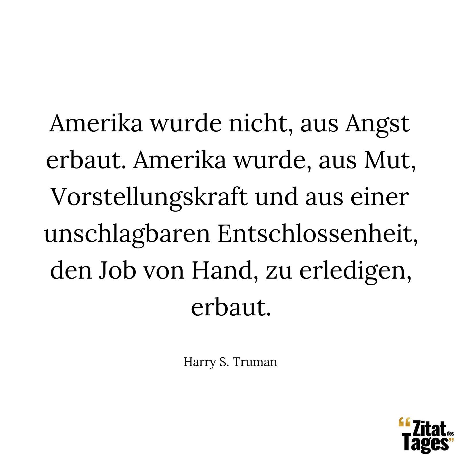 Amerika wurde nicht, aus Angst erbaut. Amerika wurde, aus Mut, Vorstellungskraft und aus einer unschlagbaren Entschlossenheit, den Job von Hand, zu erledigen, erbaut. - Harry S. Truman