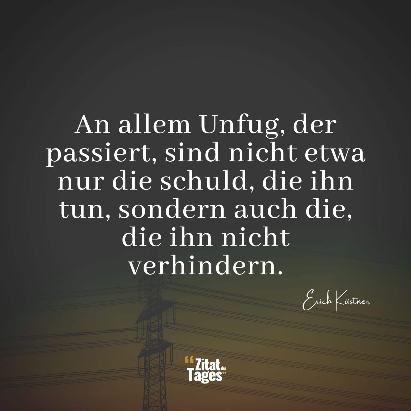 An allem Unfug, der passiert, sind nicht etwa nur die schuld, die ihn tun, sondern auch die, die ihn nicht verhindern. - Erich Kästner