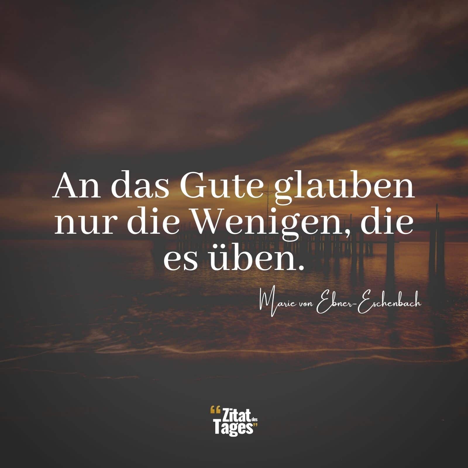 An das Gute glauben nur die Wenigen, die es üben. - Marie von Ebner-Eschenbach