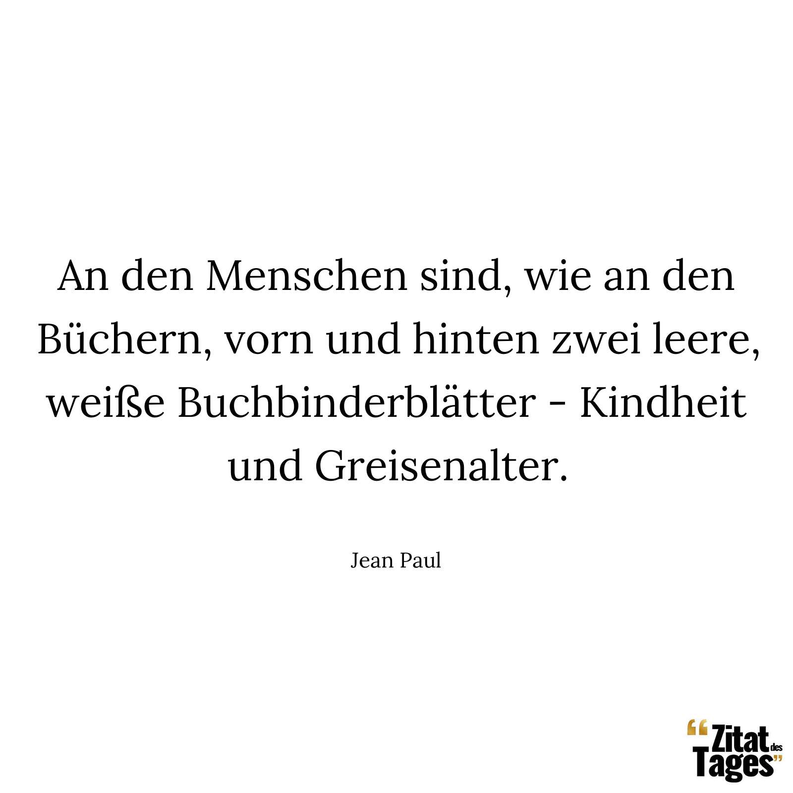 An den Menschen sind, wie an den Büchern, vorn und hinten zwei leere, weiße Buchbinderblätter - Kindheit und Greisenalter. - Jean Paul