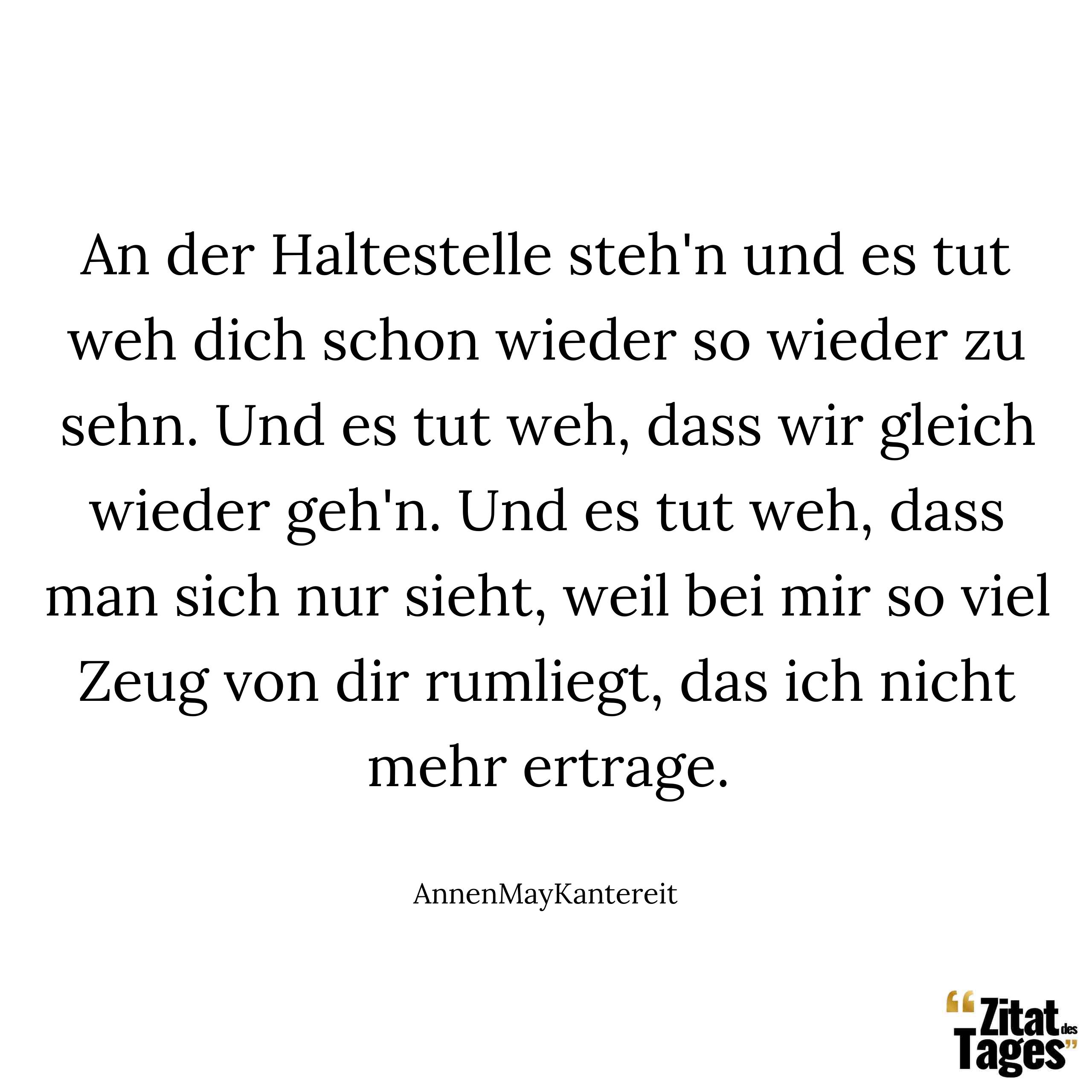 An der Haltestelle steh'n und es tut weh dich schon wieder so wieder zu sehn. Und es tut weh, dass wir gleich wieder geh'n. Und es tut weh, dass man sich nur sieht, weil bei mir so viel Zeug von dir rumliegt, das ich nicht mehr ertrage. - AnnenMayKantereit