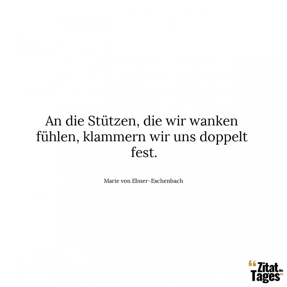 An die Stützen, die wir wanken fühlen, klammern wir uns doppelt fest. - Marie von Ebner-Eschenbach