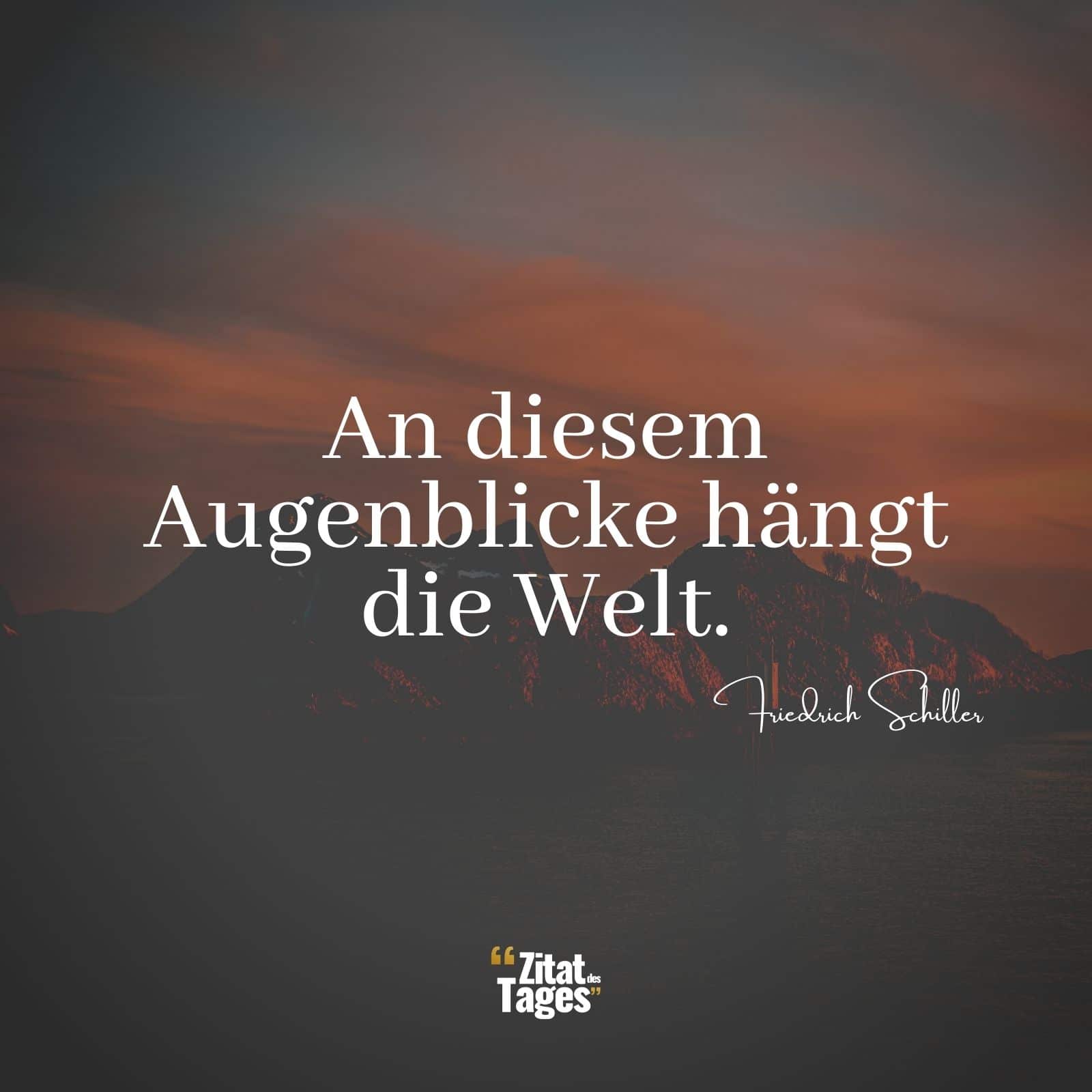 An diesem Augenblicke hängt die Welt. - Friedrich Schiller