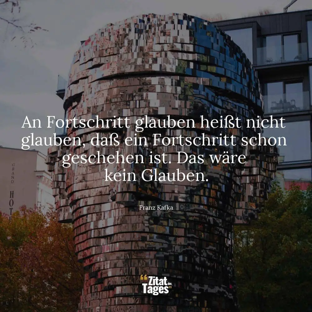 An Fortschritt glauben heißt nicht glauben, daß ein Fortschritt schon geschehen ist. Das wäre kein Glauben. - Franz Kafka