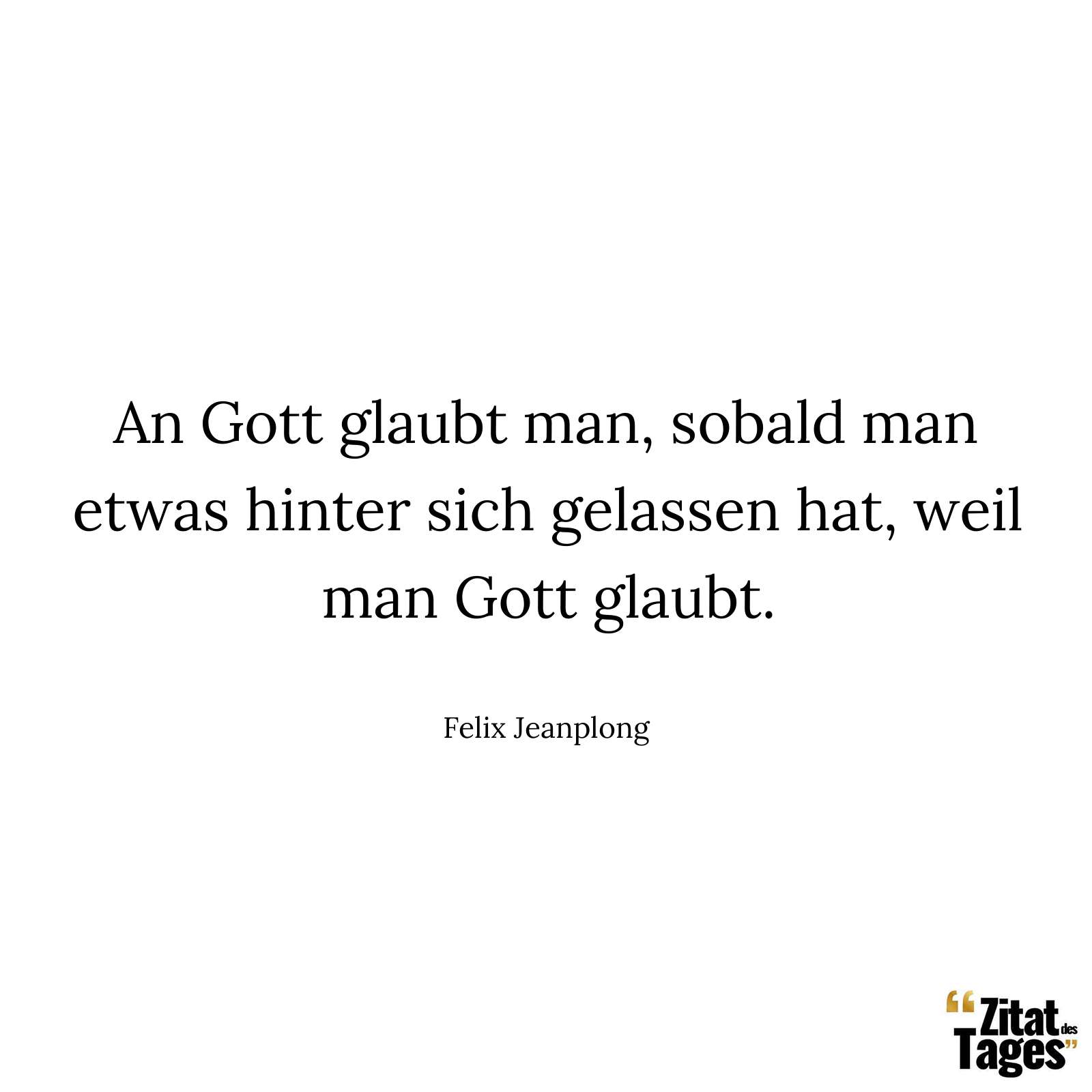 An Gott glaubt man, sobald man etwas hinter sich gelassen hat, weil man Gott glaubt. - Felix Jeanplong