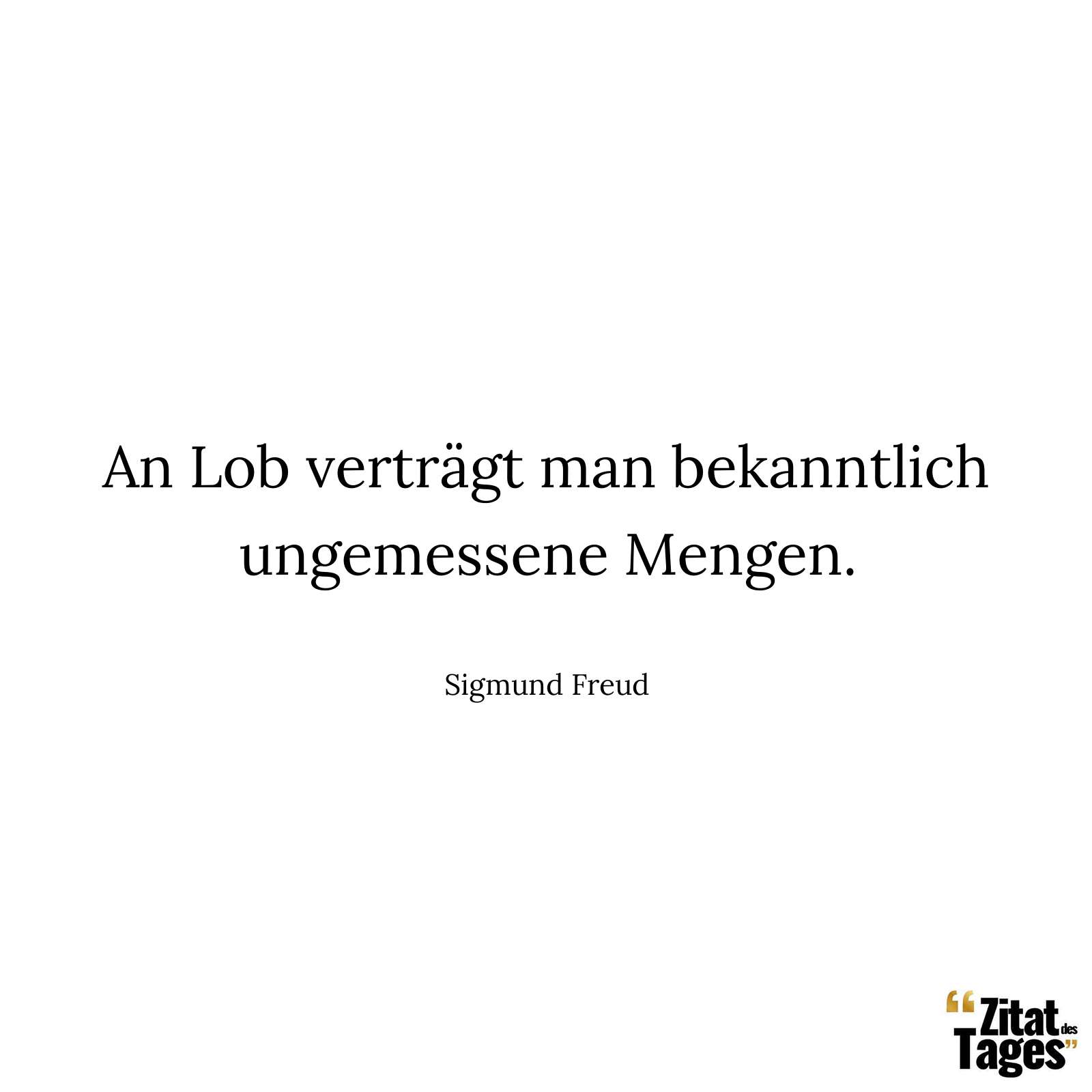 An Lob verträgt man bekanntlich ungemessene Mengen. - Sigmund Freud