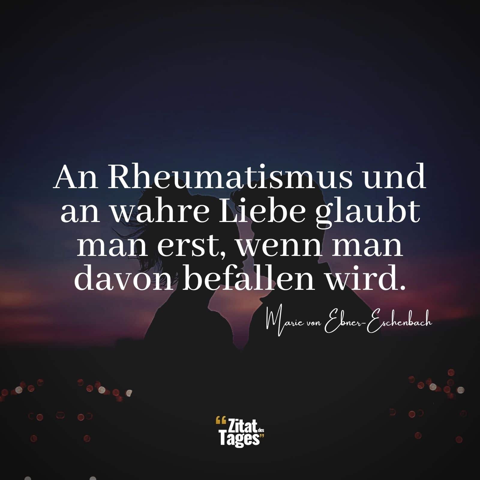 An Rheumatismus und an wahre Liebe glaubt man erst, wenn man davon befallen wird. - Marie von Ebner-Eschenbach