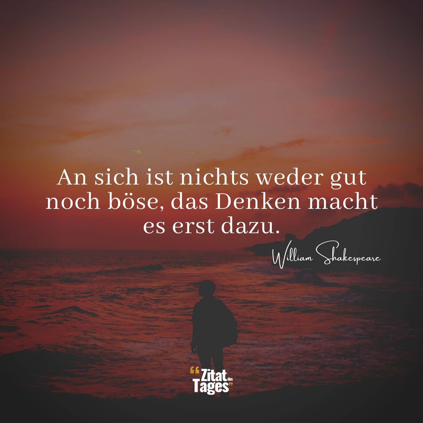 An sich ist nichts weder gut noch böse, das Denken macht es erst dazu. - William Shakespeare