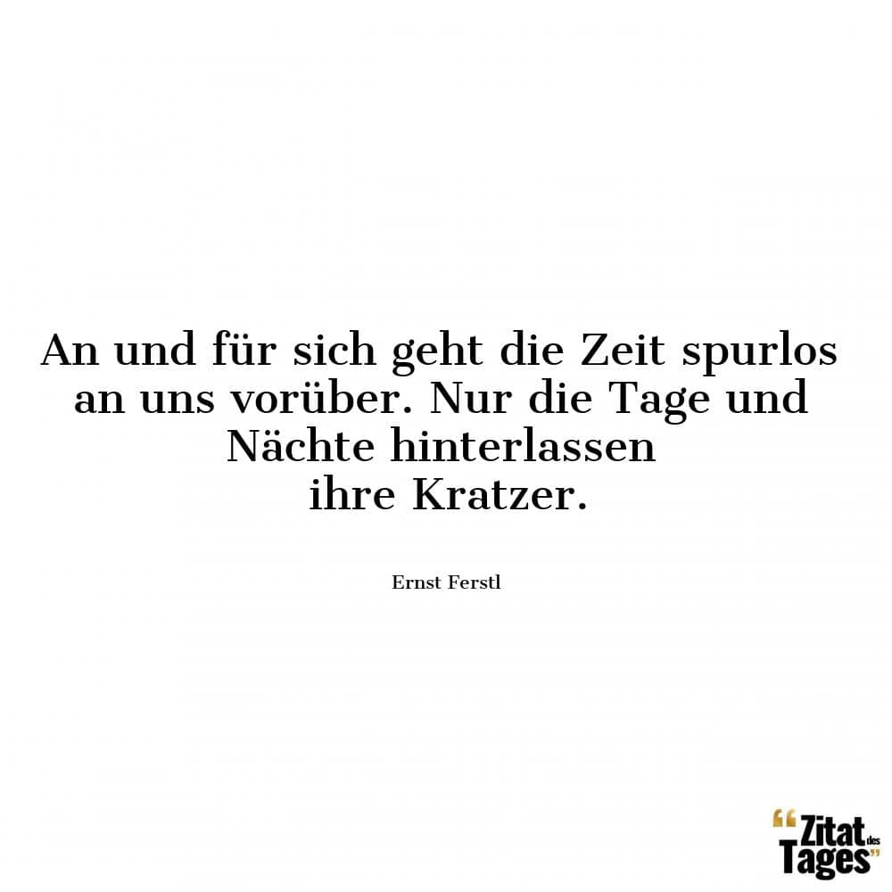 An und für sich geht die Zeit spurlos an uns vorüber. Nur die Tage und Nächte hinterlassen ihre Kratzer. - Ernst Ferstl