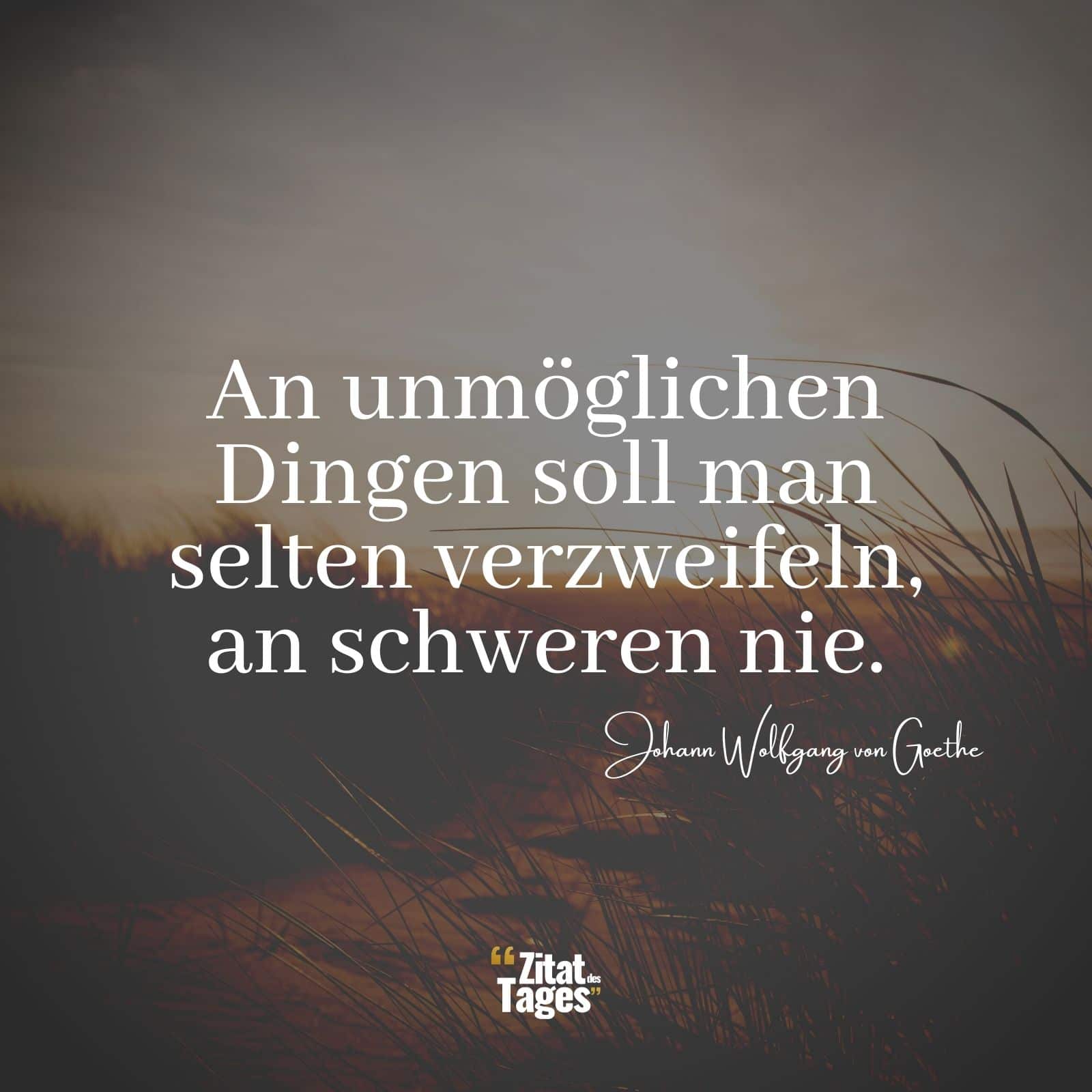 An unmöglichen Dingen soll man selten verzweifeln, an schweren nie. - Johann Wolfgang von Goethe