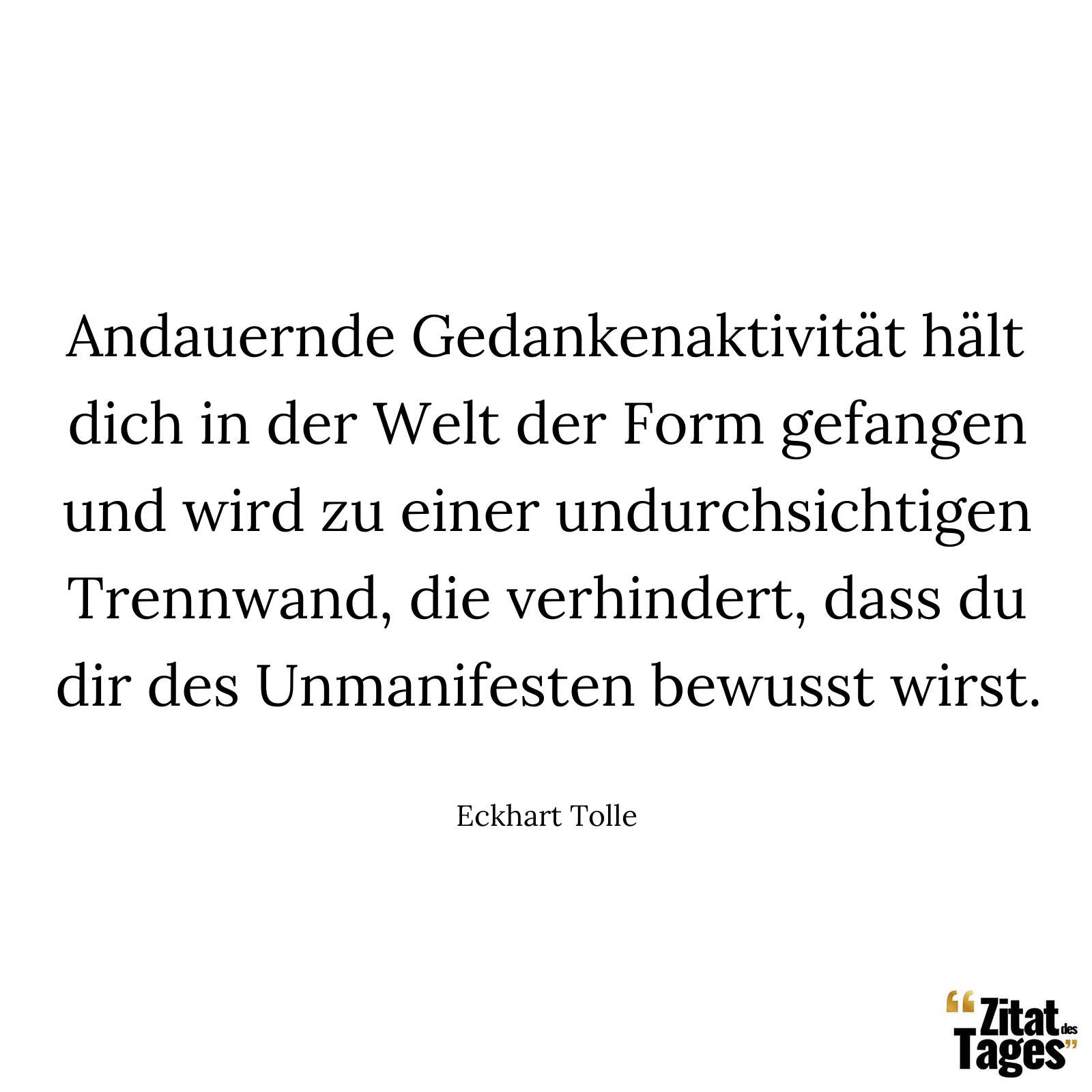 Andauernde Gedankenaktivität hält dich in der Welt der Form gefangen und wird zu einer undurchsichtigen Trennwand, die verhindert, dass du dir des Unmanifesten bewusst wirst. - Eckhart Tolle