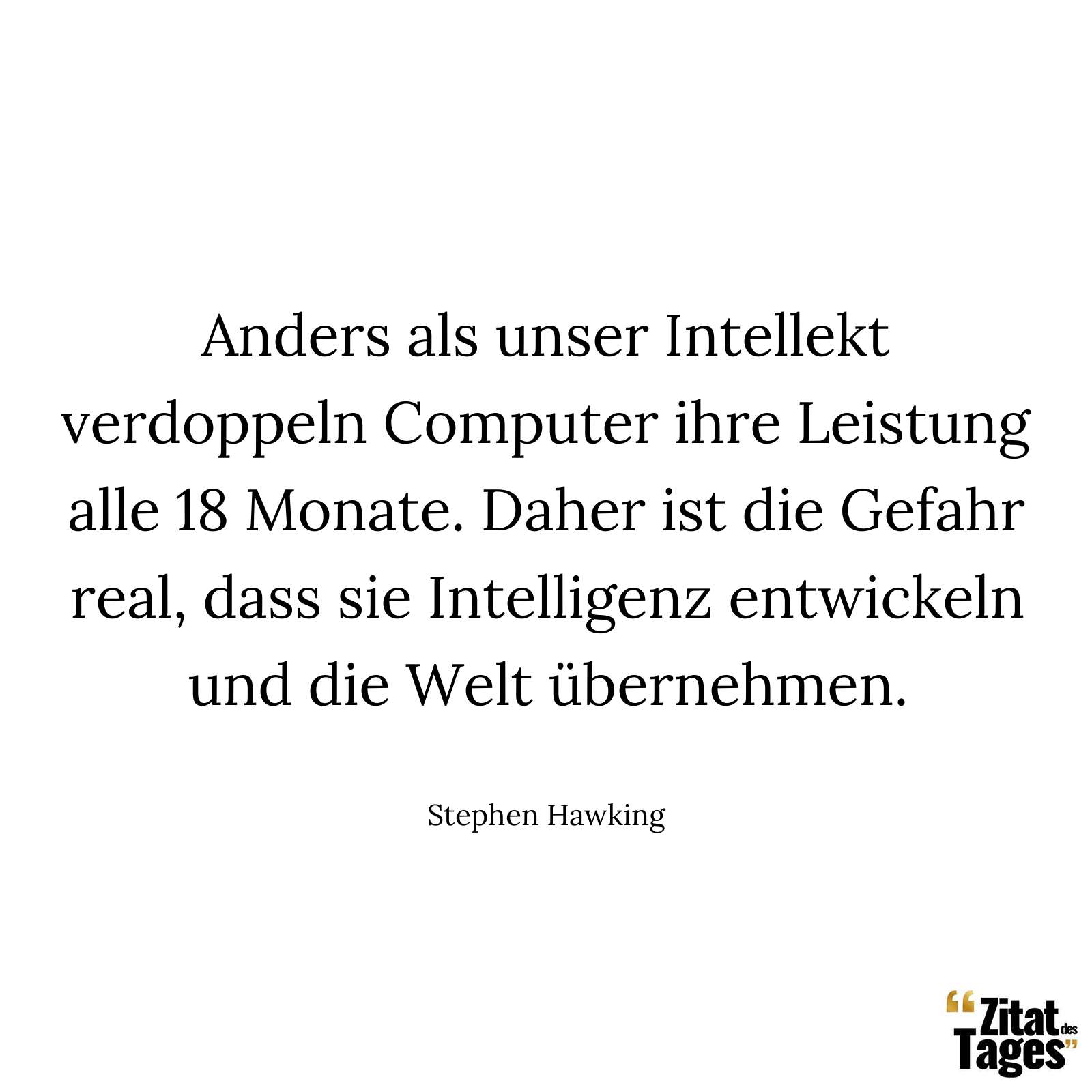 Anders als unser Intellekt verdoppeln Computer ihre Leistung alle 18 Monate. Daher ist die Gefahr real, dass sie Intelligenz entwickeln und die Welt übernehmen. - Stephen Hawking