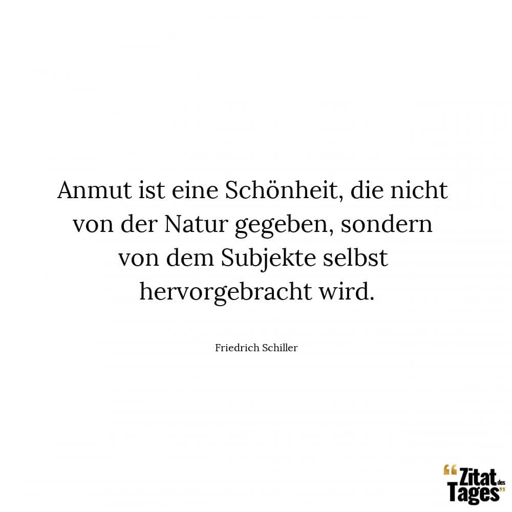 Anmut ist eine Schönheit, die nicht von der Natur gegeben, sondern von dem Subjekte selbst hervorgebracht wird. - Friedrich Schiller