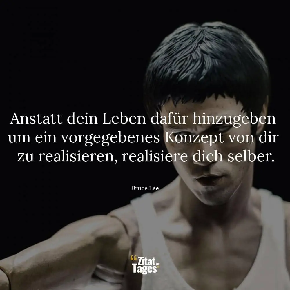 Anstatt dein Leben dafür hinzugeben um ein vorgegebenes Konzept von dir zu realisieren, realisiere dich selber. - Bruce Lee