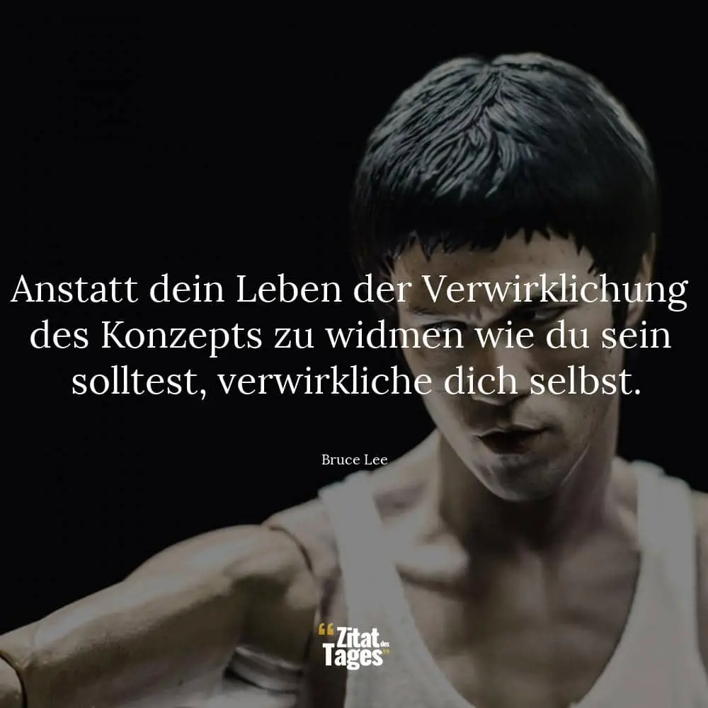 Anstatt dein Leben der Verwirklichung des Konzepts zu widmen wie du sein solltest, verwirkliche dich selbst. - Bruce Lee