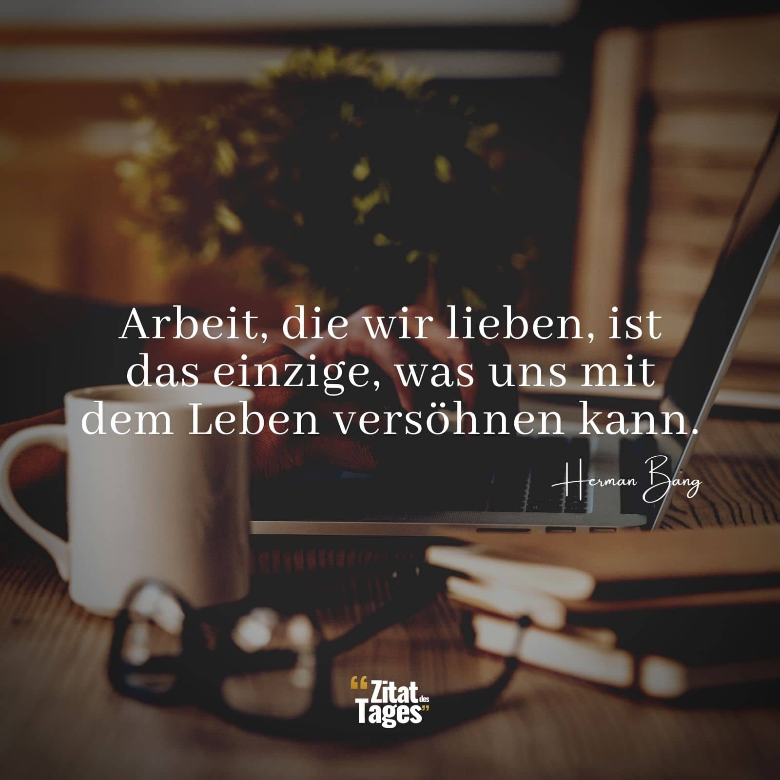 Arbeit, die wir lieben, ist das einzige, was uns mit dem Leben versöhnen kann. - Herman Bang