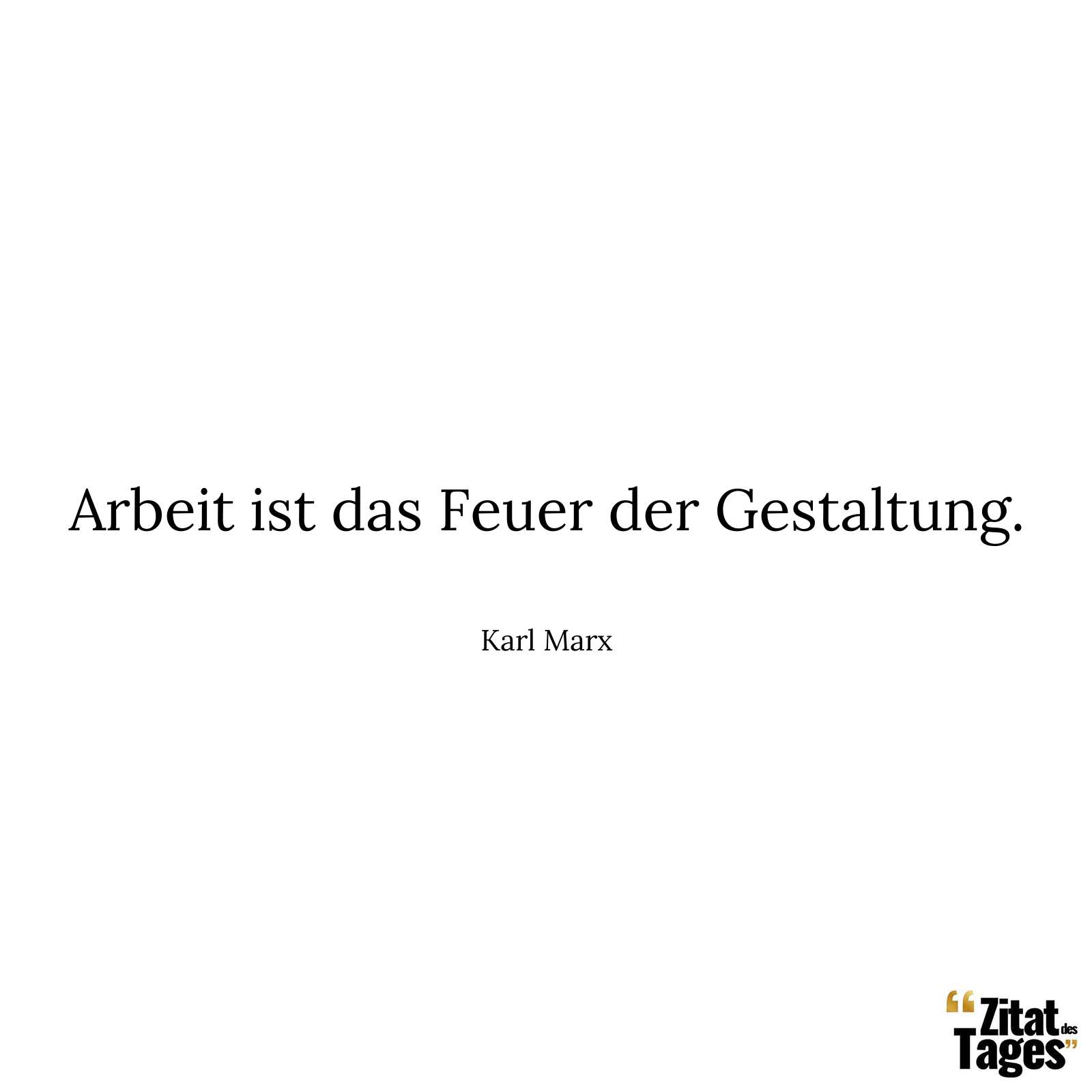 Arbeit ist das Feuer der Gestaltung. - Karl Marx