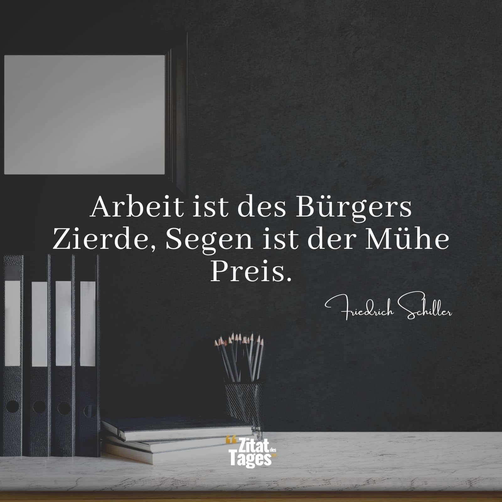 Arbeit ist des Bürgers Zierde, Segen ist der Mühe Preis. - Friedrich Schiller