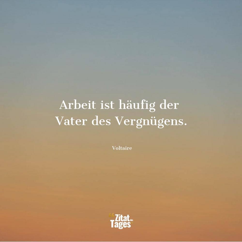 Arbeit ist häufig der Vater des Vergnügens. - Voltaire