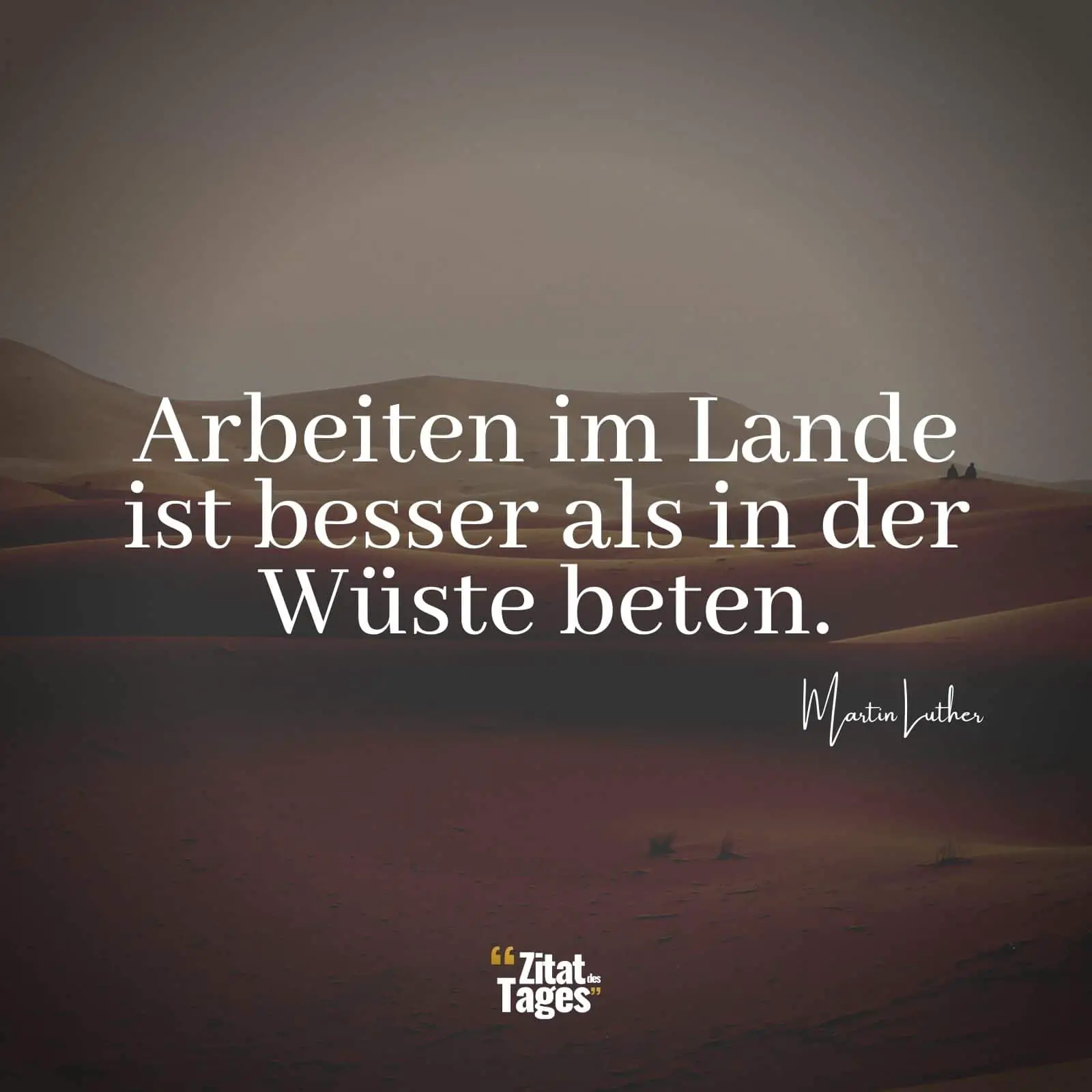 Arbeiten im Lande ist besser als in der Wüste beten. - Martin Luther