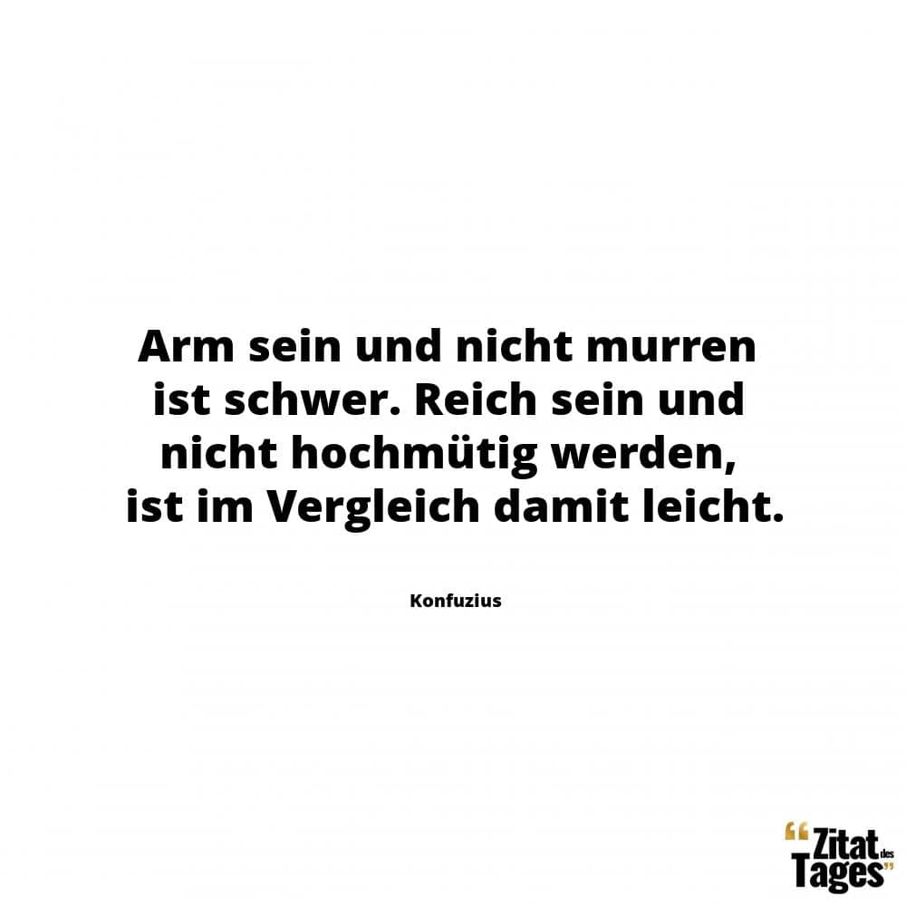 Arm sein und nicht murren ist schwer. Reich sein und nicht hochmütig werden, ist im Vergleich damit leicht. - Konfuzius