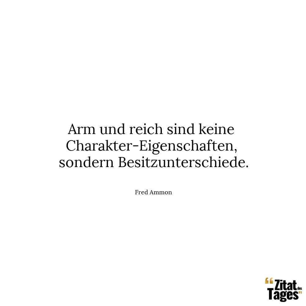 Arm und reich sind keine Charakter-Eigenschaften, sondern Besitzunterschiede. - Fred Ammon