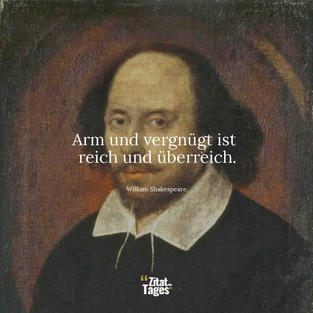 Arm und vergnügt ist reich und überreich. - William Shakespeare