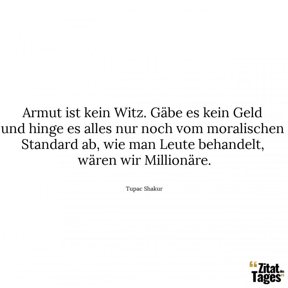 Armut ist kein Witz. Gäbe es kein Geld und hinge es alles nur noch vom moralischen Standard ab, wie man Leute behandelt, wären wir Millionäre. - Tupac Shakur