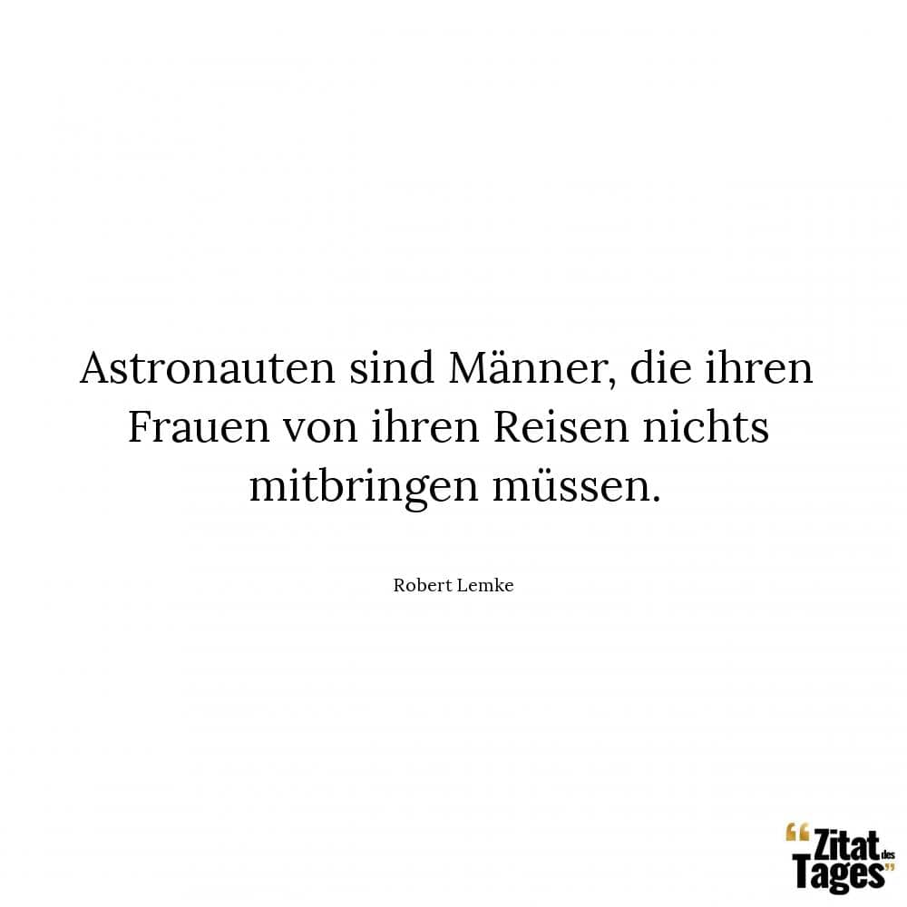 Astronauten sind Männer, die ihren Frauen von ihren Reisen nichts mitbringen müssen. - Robert Lemke