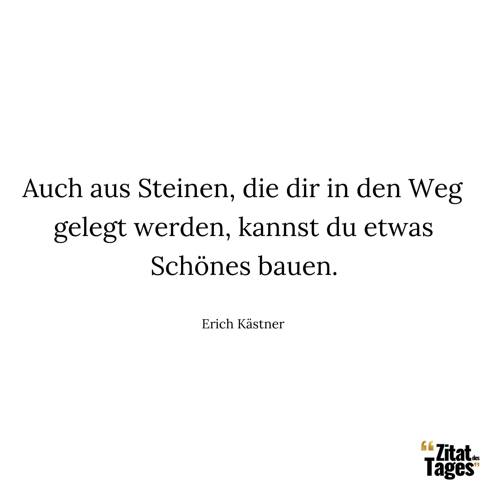 Auch aus Steinen, die dir in den Weg gelegt werden, kannst du etwas Schönes bauen. - Erich Kästner