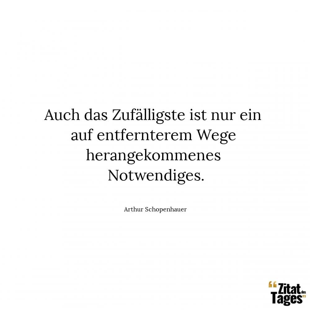 Auch das Zufälligste ist nur ein auf entfernterem Wege herangekommenes Notwendiges. - Arthur Schopenhauer