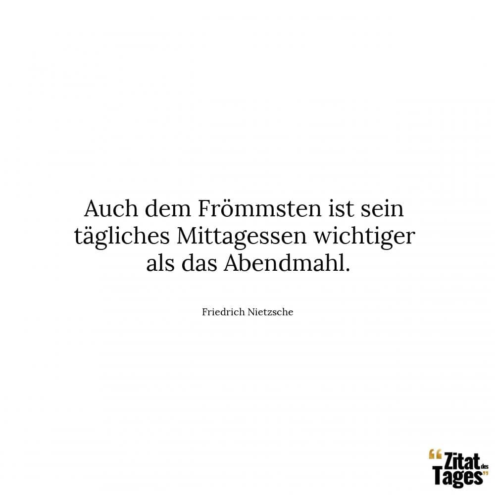 Auch dem Frömmsten ist sein tägliches Mittagessen wichtiger als das Abendmahl. - Friedrich Nietzsche