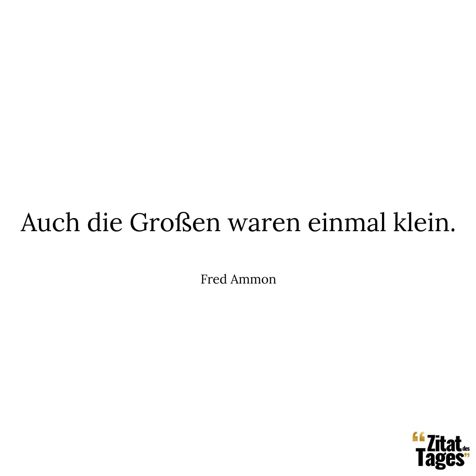 Auch die Großen waren einmal klein. - Fred Ammon