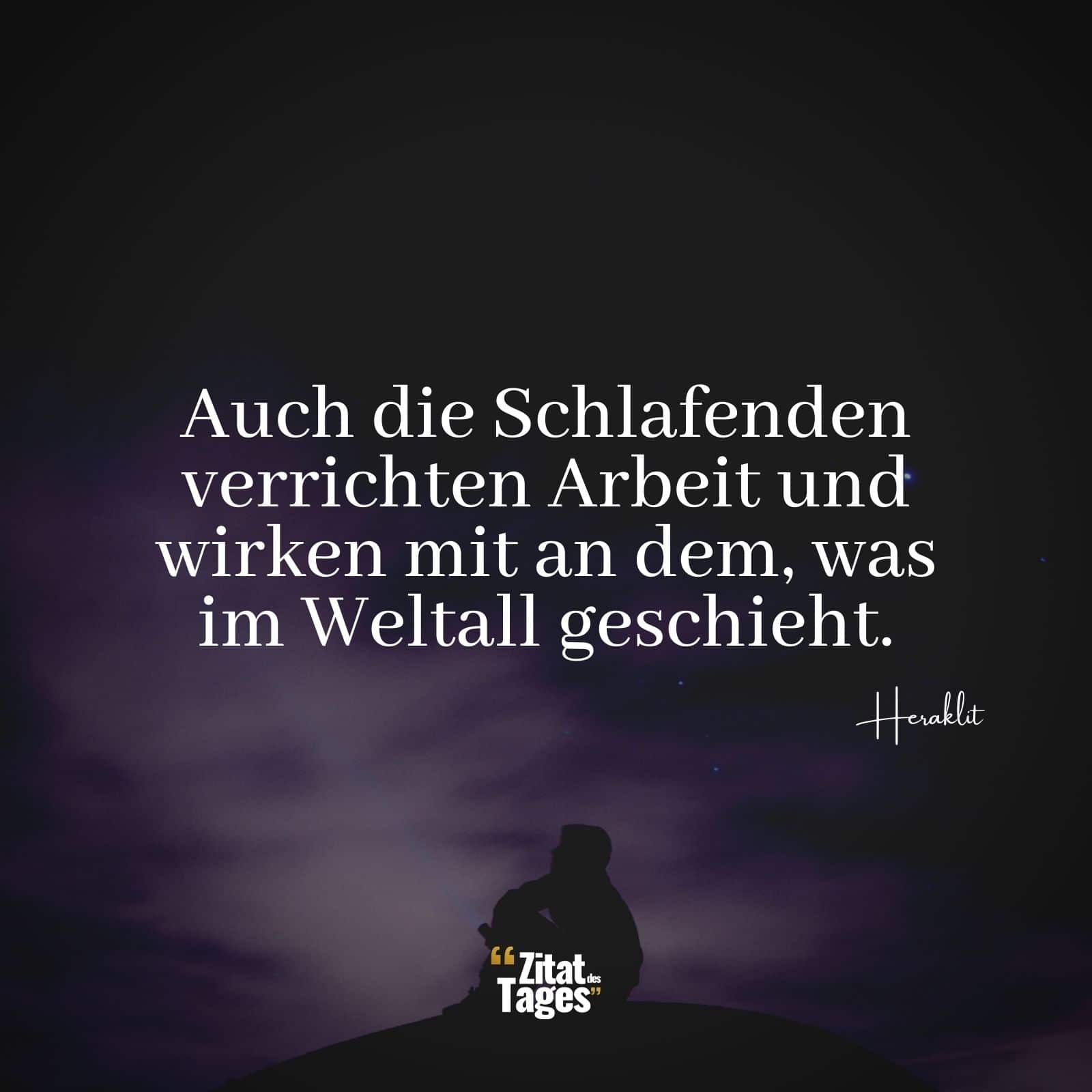 Auch die Schlafenden verrichten Arbeit und wirken mit an dem, was im Weltall geschieht. - Heraklit