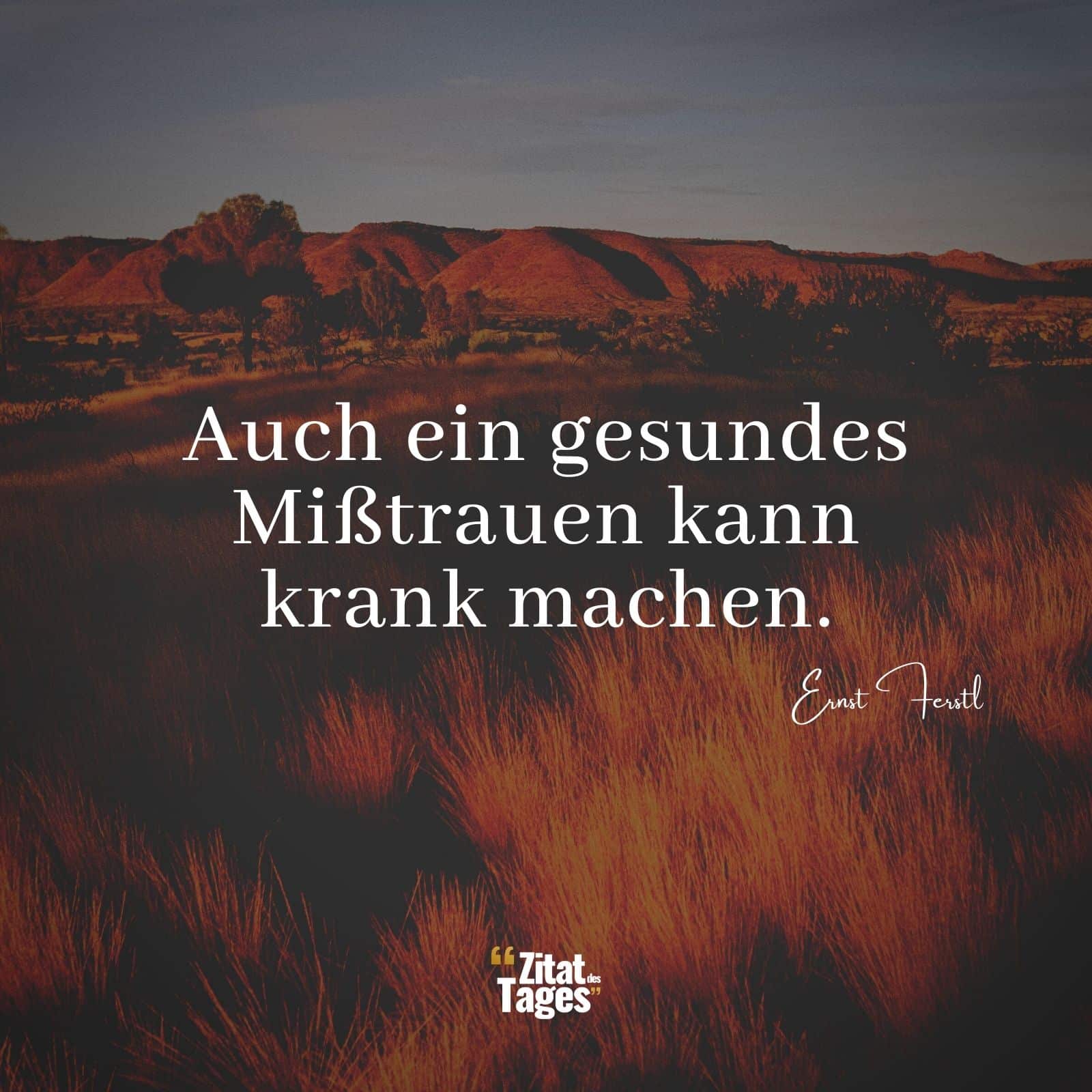 Auch ein gesundes Mißtrauen kann krank machen. - Ernst Ferstl