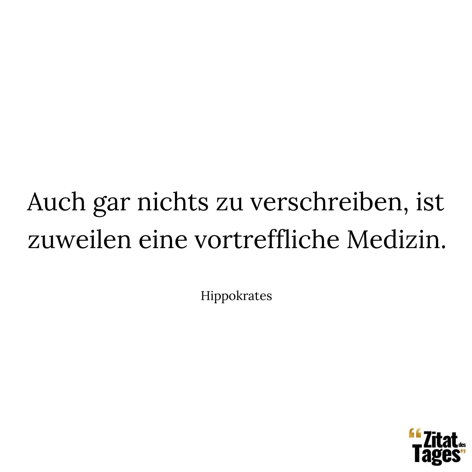 Auch gar nichts zu verschreiben, ist zuweilen eine vortreffliche Medizin. - Hippokrates