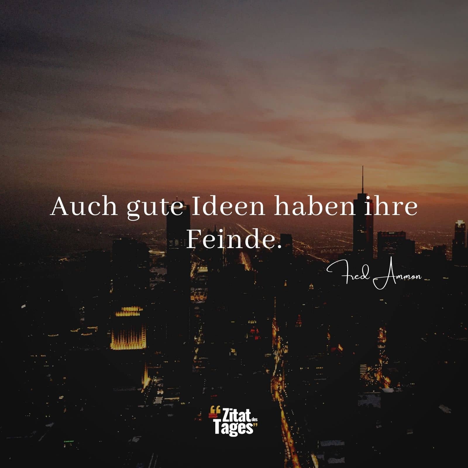 Auch gute Ideen haben ihre Feinde. - Fred Ammon