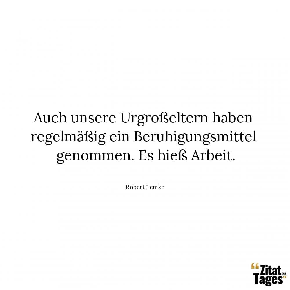 Auch unsere Urgroßeltern haben regelmäßig ein Beruhigungsmittel genommen. Es hieß Arbeit. - Robert Lemke