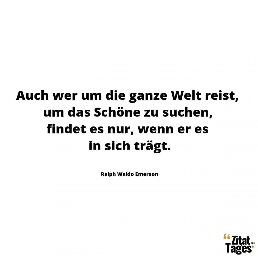 Auch wer um die ganze Welt reist, um das Schöne zu suchen, findet es nur, wenn er es in sich trägt. - Ralph Waldo Emerson